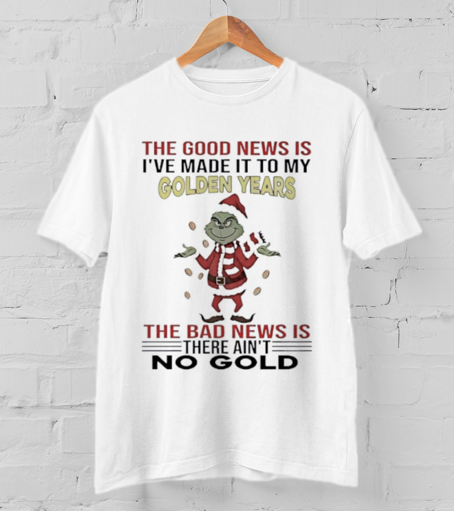 Grinch The Good News Is Golden Years Christmas I've Made It Here Ain't To Gold T-Shirt