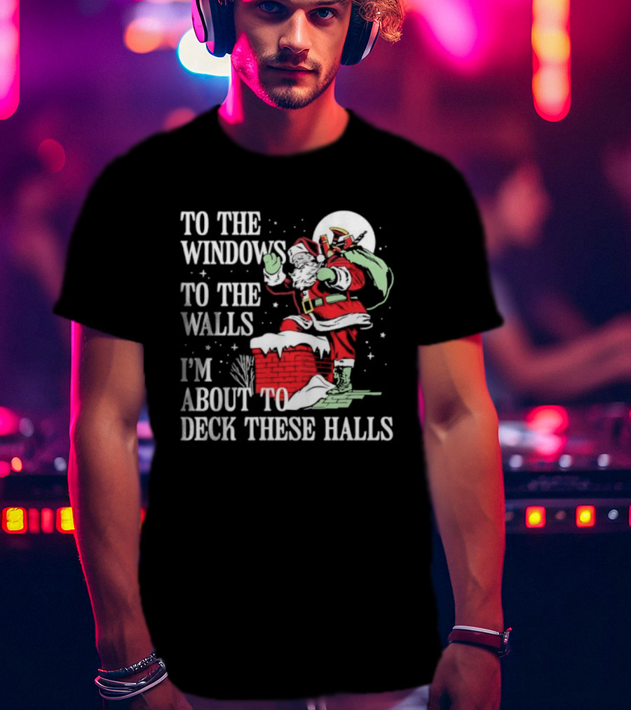 To The Windows To The Walls I'm About To Deck These Halls Santa Claus T-Shirt