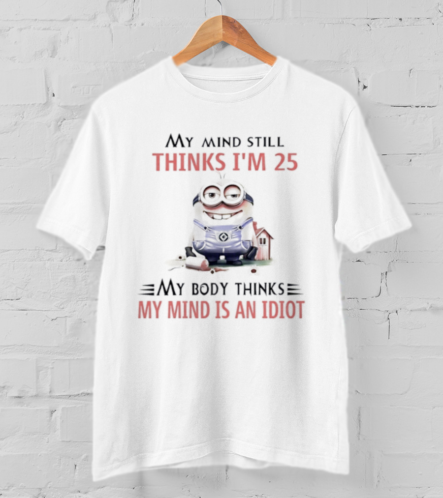 Minion My Mind Thinks I'm 25 My Body Thinks My Mind Is An Idiot T-Shirt