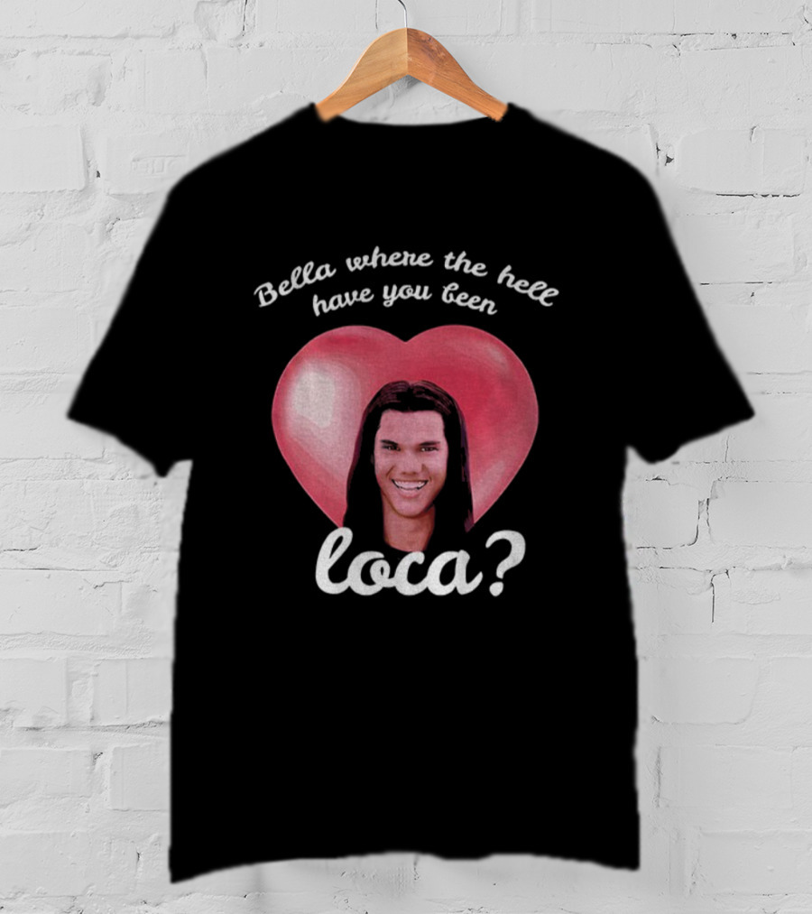 Bella Where The Hell Have You Been Loca Heart T-Shirt