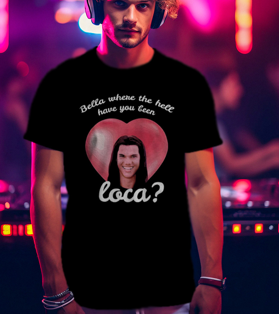 Bella Where The Hell Have You Been Loca Heart T-Shirt