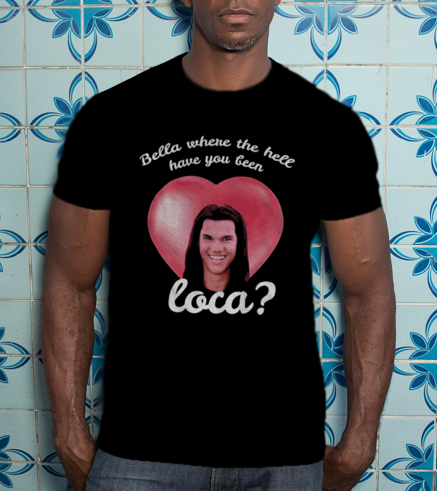 Bella Where The Hell Have You Been Loca Heart T-Shirt