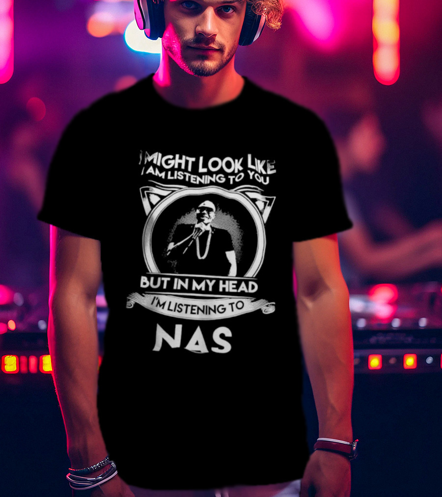 I Might Look Like I Am Listening To You But In My Head I’m Listening To Nas T-Shirt