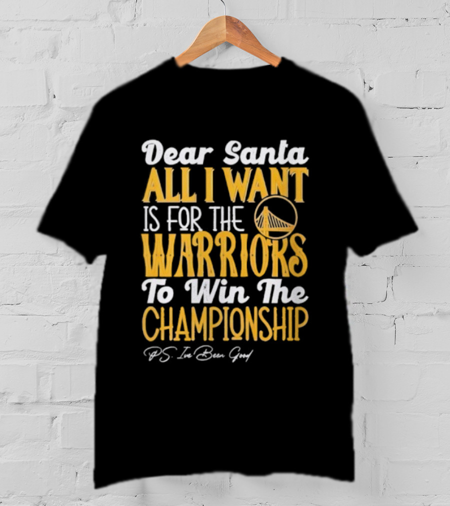 Dear Santa All I Want Is For The Warriors To Win The Championship P.S. I've Been Good T-Shirt