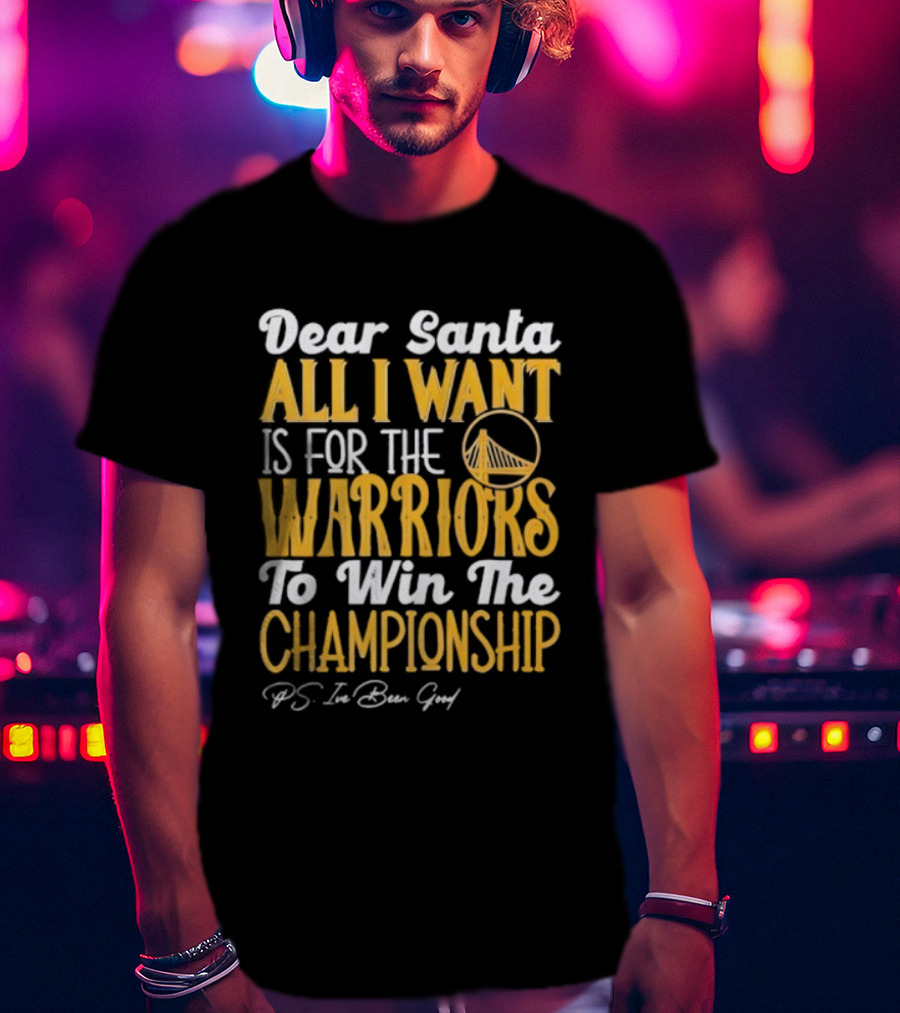 Dear Santa All I Want Is For The Warriors To Win The Championship P.S. I've Been Good T-Shirt