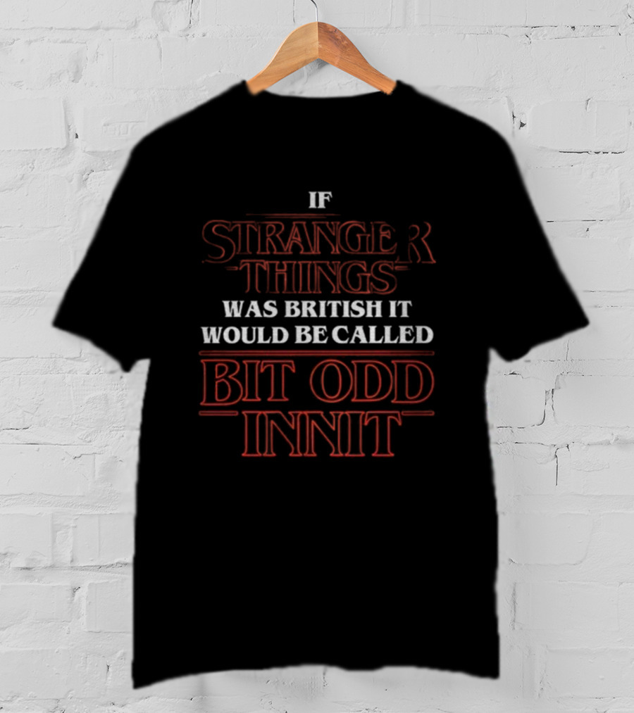 If Stranger Things Was British It Would Be Called Bit Odd Innit T-Shirt