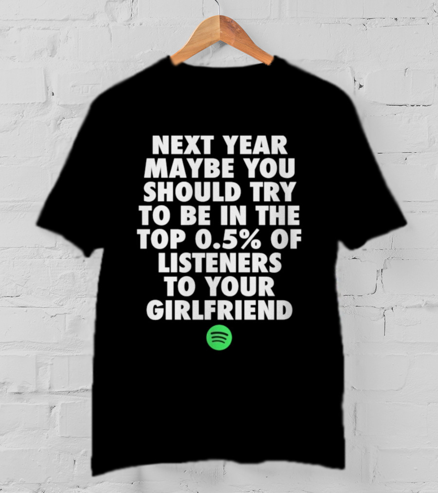 Next Year Maybe You Should Try To Be In The Top 0.5% Of Listeners To Your Girlfriend Spotify T-Shirt