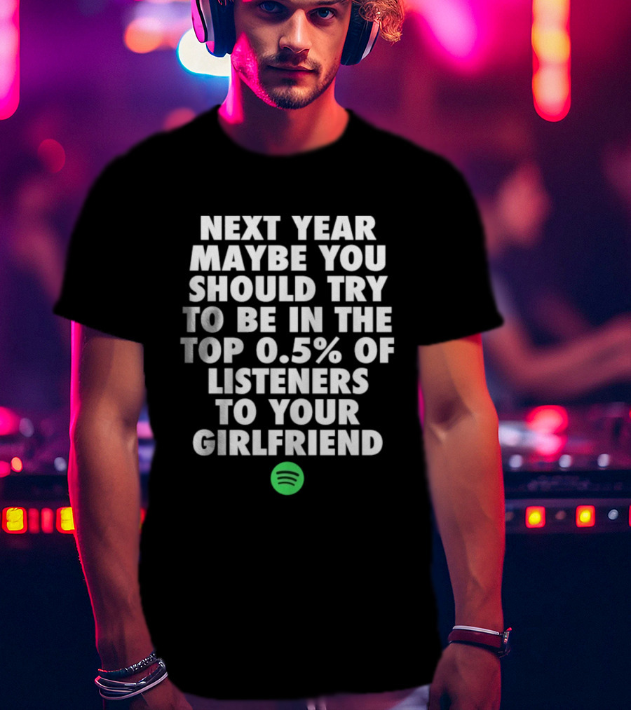 Next Year Maybe You Should Try To Be In The Top 0.5% Of Listeners To Your Girlfriend Spotify T-Shirt