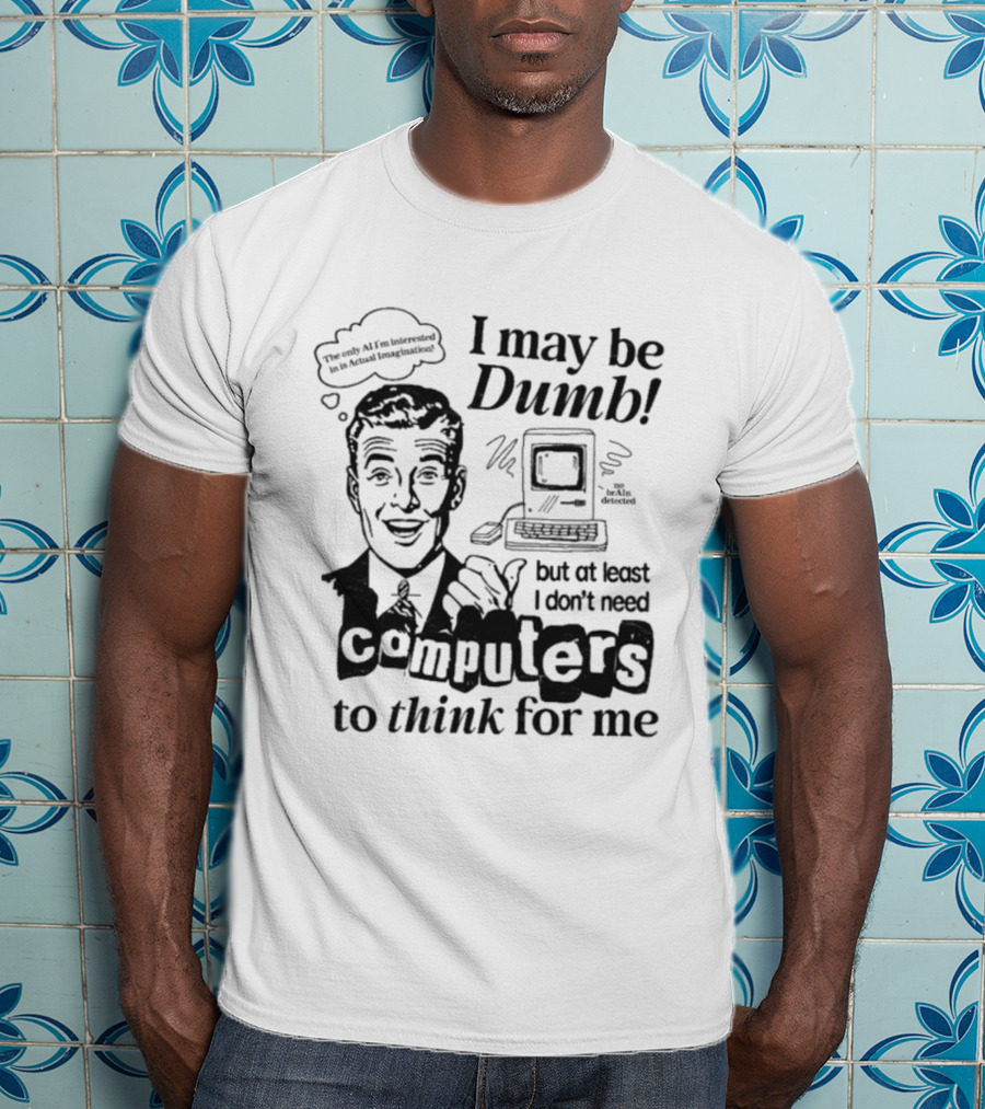 I May Be Dumb But At Least I Don’t Need Computers To Think For Me Retro Humor T-Shirt