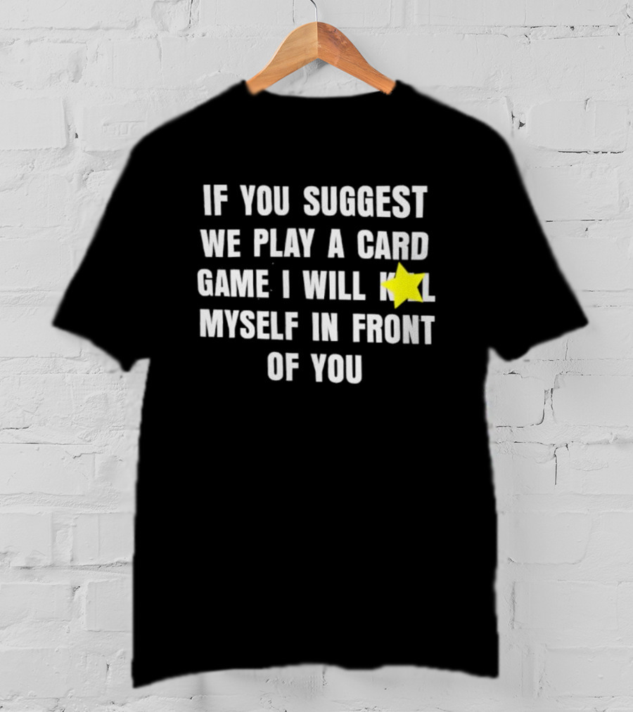 If You Suggest We Play A Card Game I Will K Myself In Front Of You T-Shirt