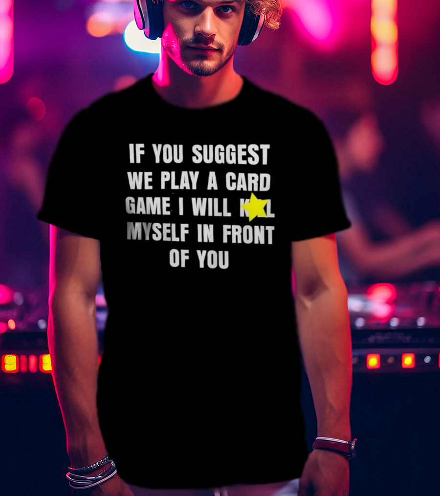 If You Suggest We Play A Card Game I Will K Myself In Front Of You T-Shirt