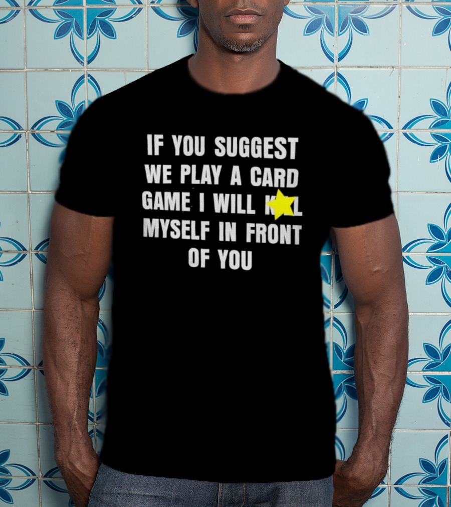If You Suggest We Play A Card Game I Will K Myself In Front Of You T-Shirt
