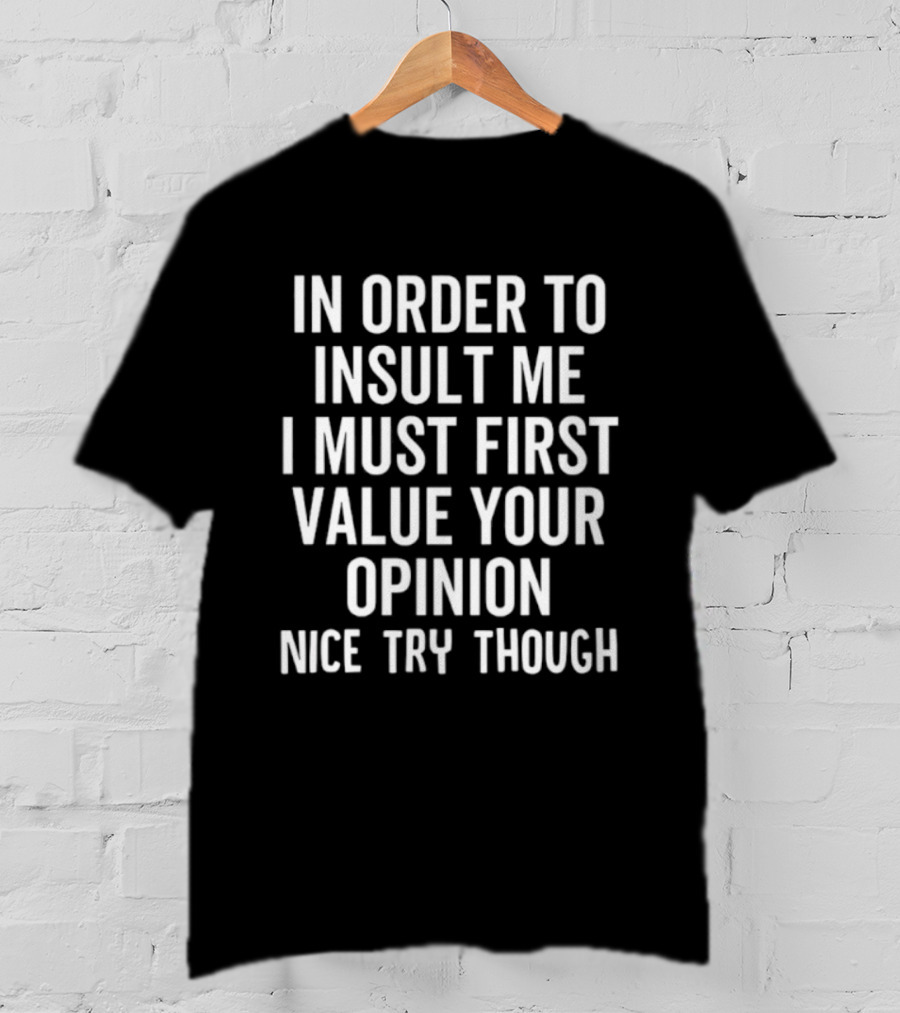 In Order To Insult Me I Must First Value Your Opinion Nice Try Though T-Shirt