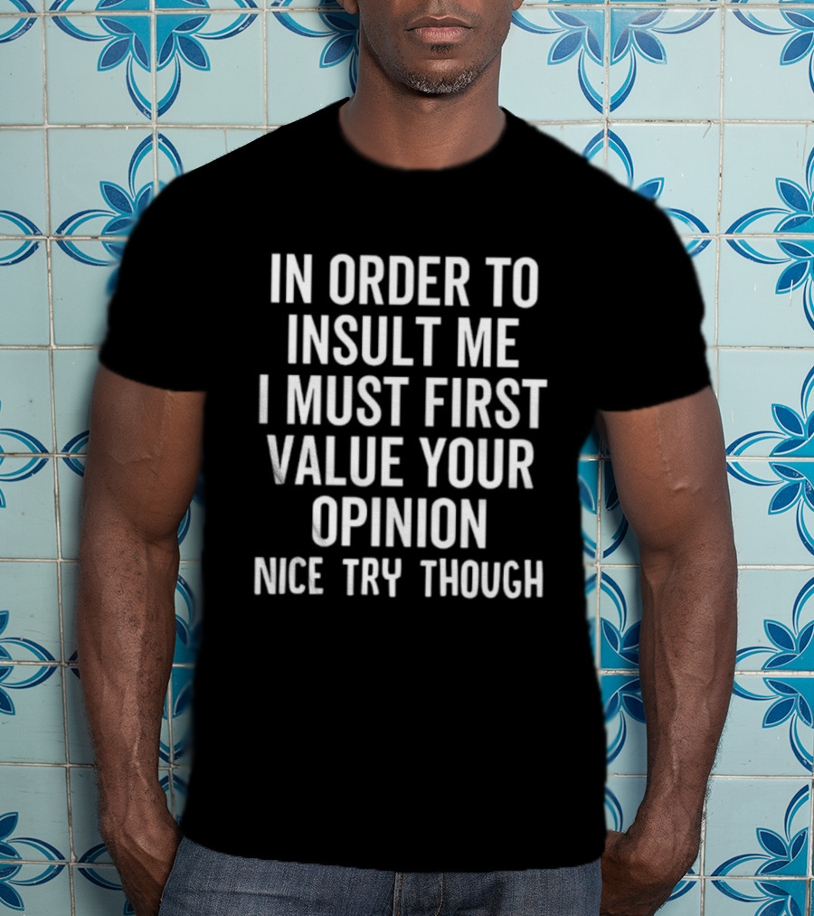 In Order To Insult Me I Must First Value Your Opinion Nice Try Though T-Shirt