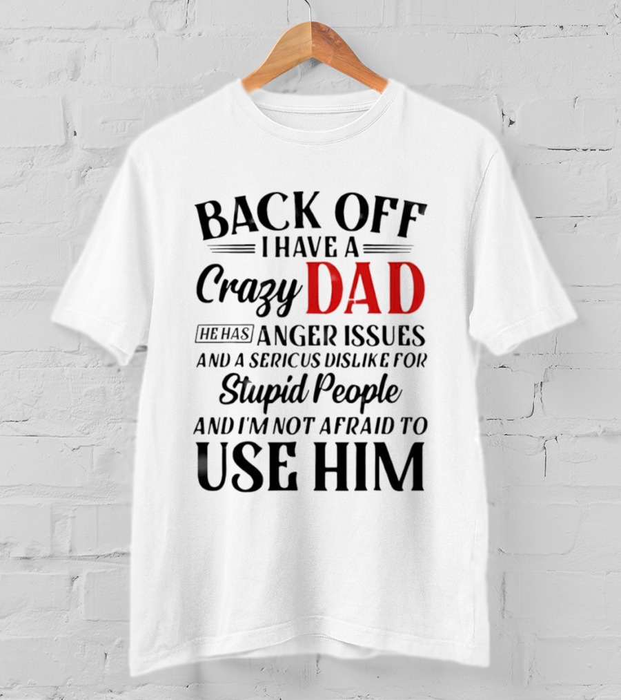 Back Off I Have A Crazy Dad Anger Issues Serious Dislike For Stupid People And I'm Not Afraid To Use Him T-Shirt