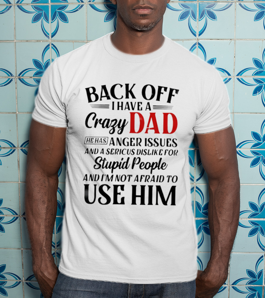 Back Off I Have A Crazy Dad Anger Issues Serious Dislike For Stupid People And I'm Not Afraid To Use Him T-Shirt