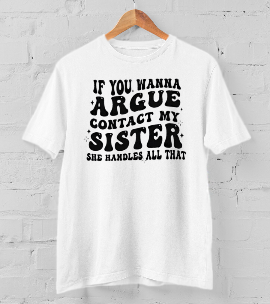 If You Wanna Argue Contact My Sister She Handles All That Fun Quote T-Shirt