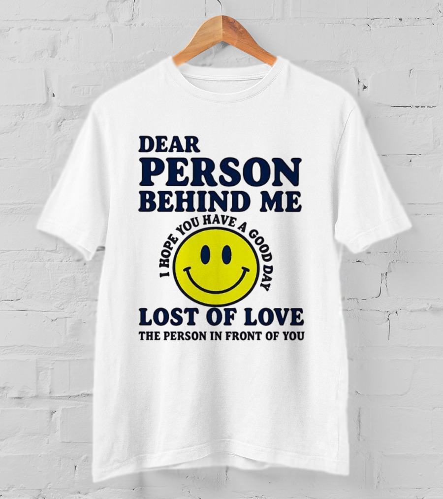 Dear Person Behind Me Lost Of Love Smiley Face I Hope You Have A Good Day The Person In Front Of You T-Shirt