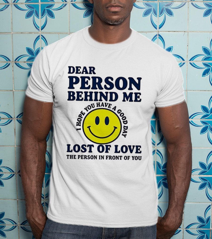 Dear Person Behind Me Lost Of Love Smiley Face I Hope You Have A Good Day The Person In Front Of You T-Shirt