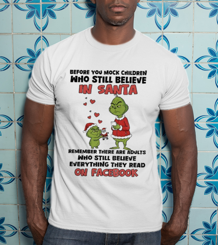 Before You Mock Children Who Still Believe In Santa Remember There Are Adults Who Believe Everything They Read On Facebook Grinch T-Shirt