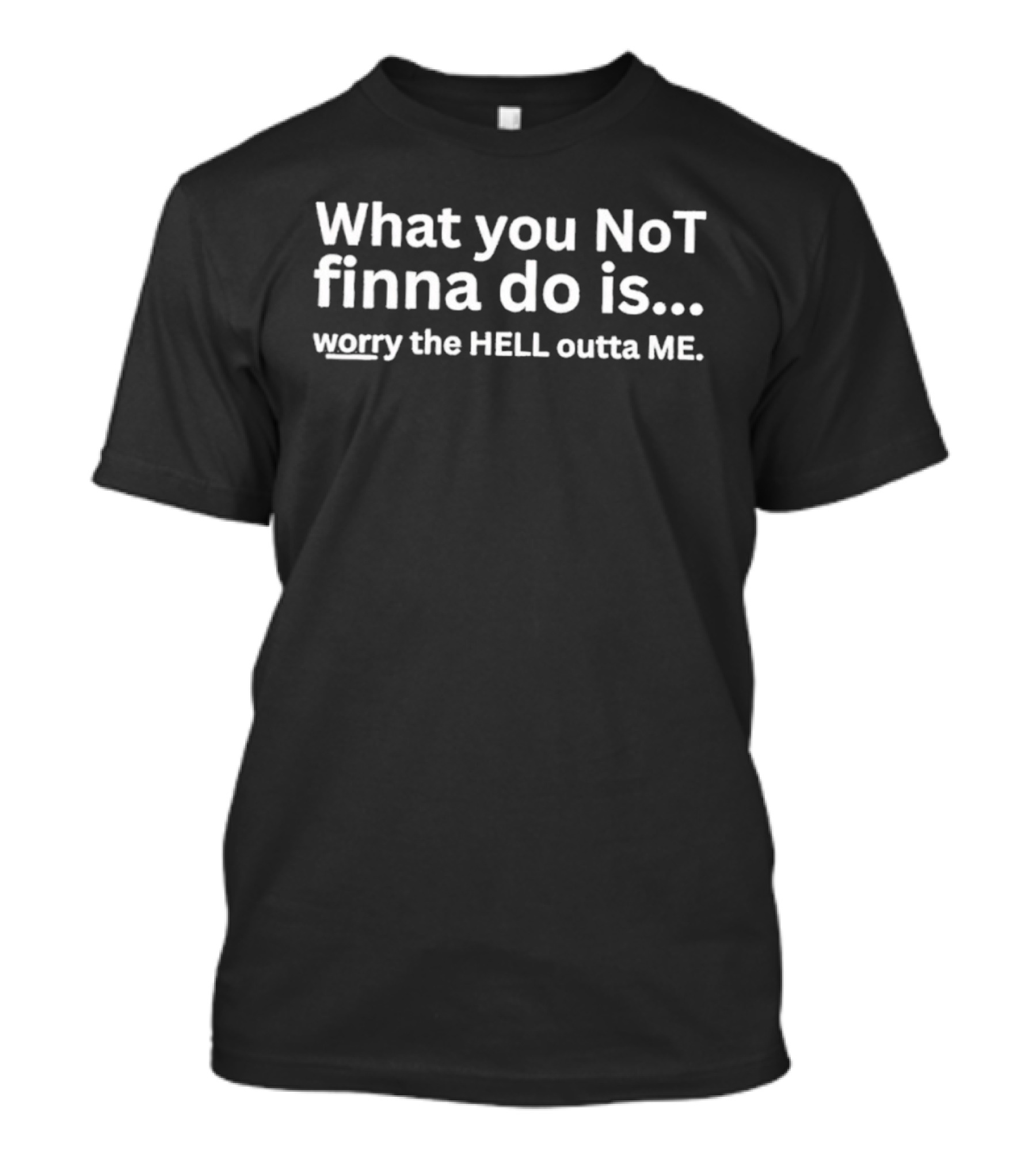 What You Not Finna Do Is Worry The Hell Outta Me T-Shirt