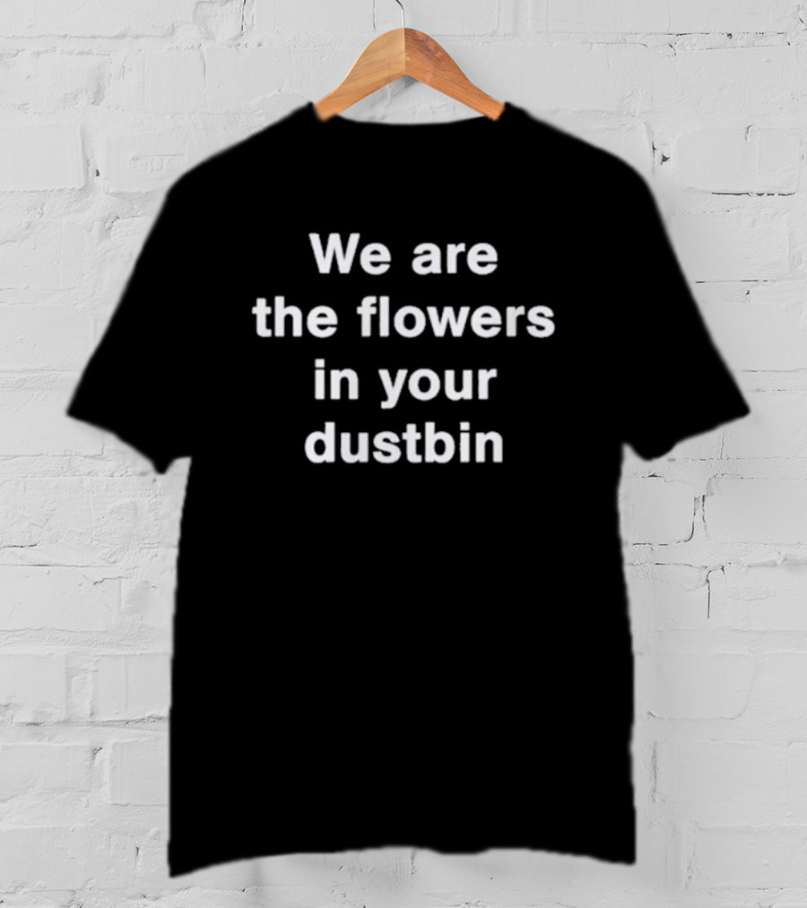 We Are The Flowers In Your Dustbin T-Shirt