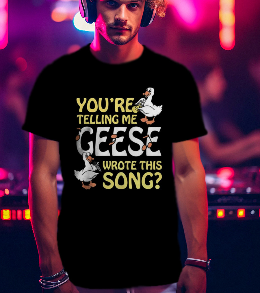 You're Telling Me Geese Wrote This Song Duck T-Shirt