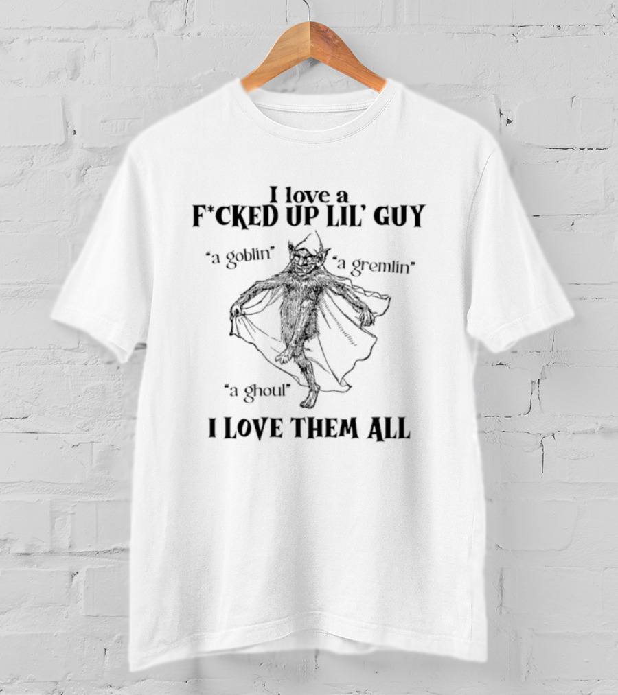 Goblin Gremlin Ghoul I Love A Fucked Up Lil’ Guy Love Them All T-Shirt