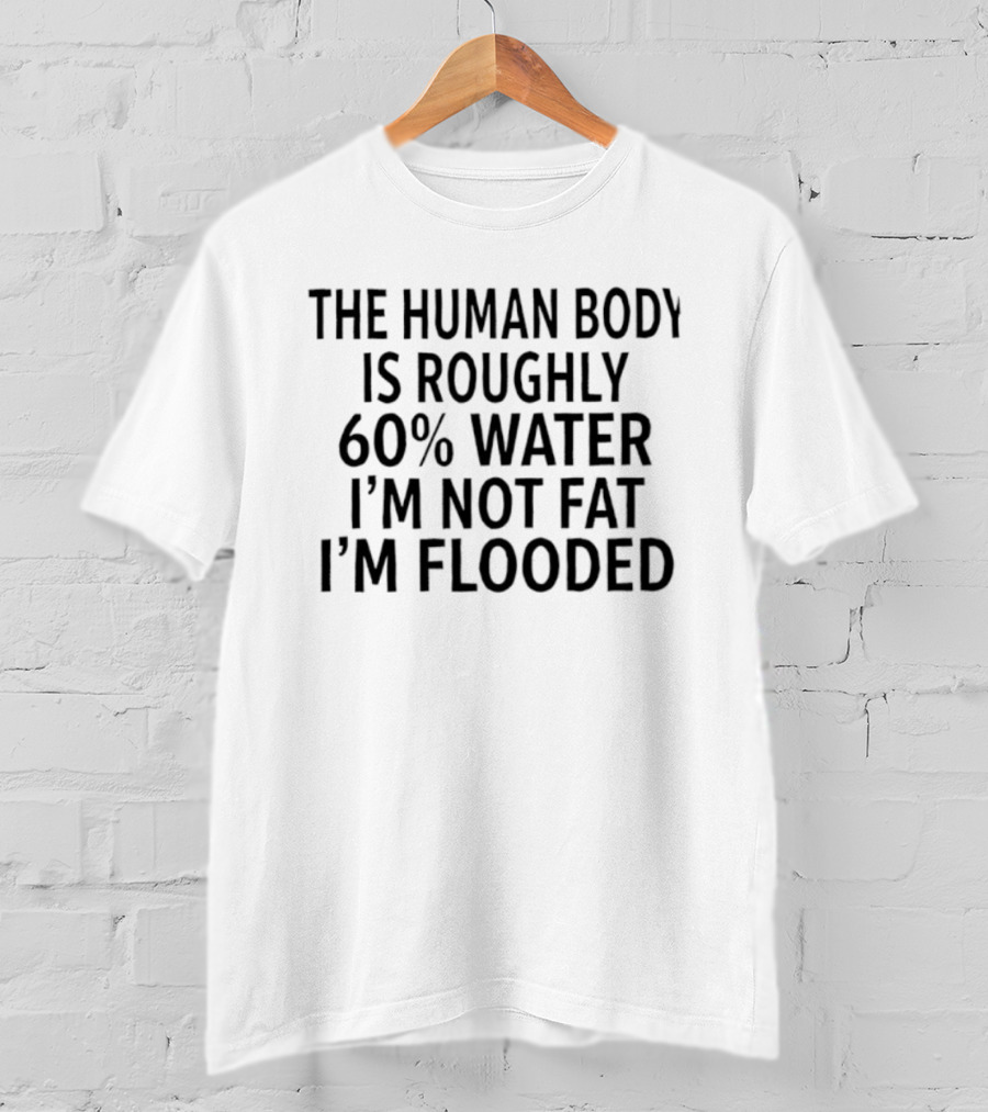 The Human Body Is 60 Percent Water I'm Not Fat I'm Flooded T-Shirt