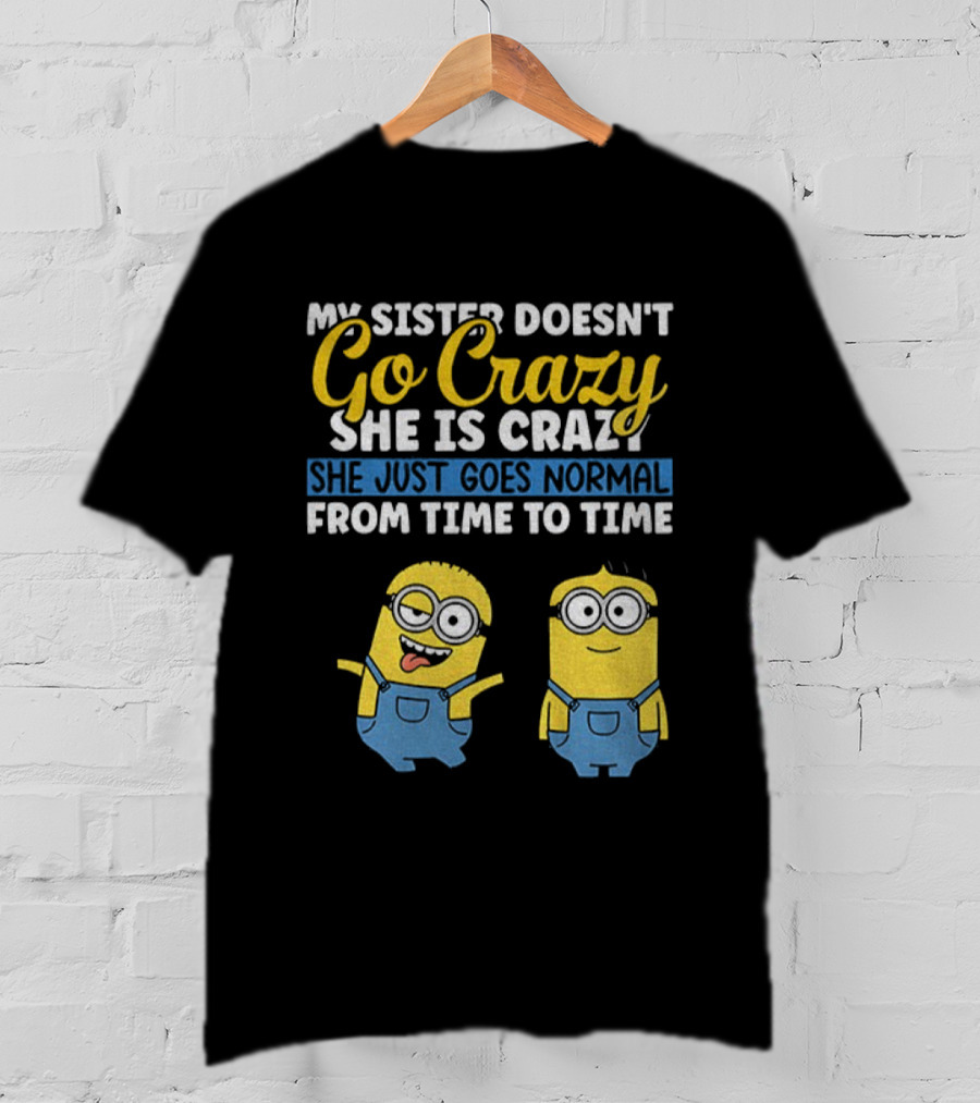 My Sister Doesn’t Go Crazy She Is Crazy Minion She Just Goes Normal From Time To Time T-Shirt