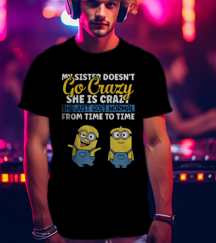 My Sister Doesn’t Go Crazy She Is Crazy Minion She Just Goes Normal From Time To Time T-Shirt