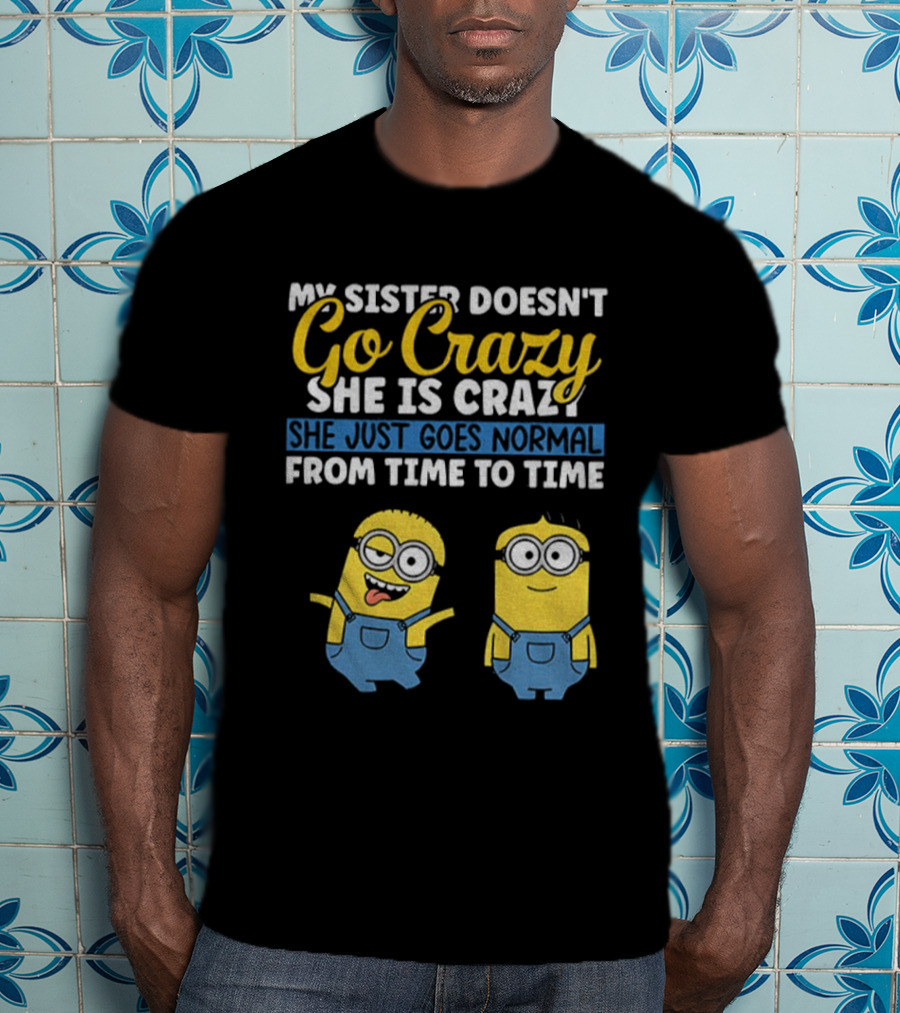 My Sister Doesn’t Go Crazy She Is Crazy Minion She Just Goes Normal From Time To Time T-Shirt
