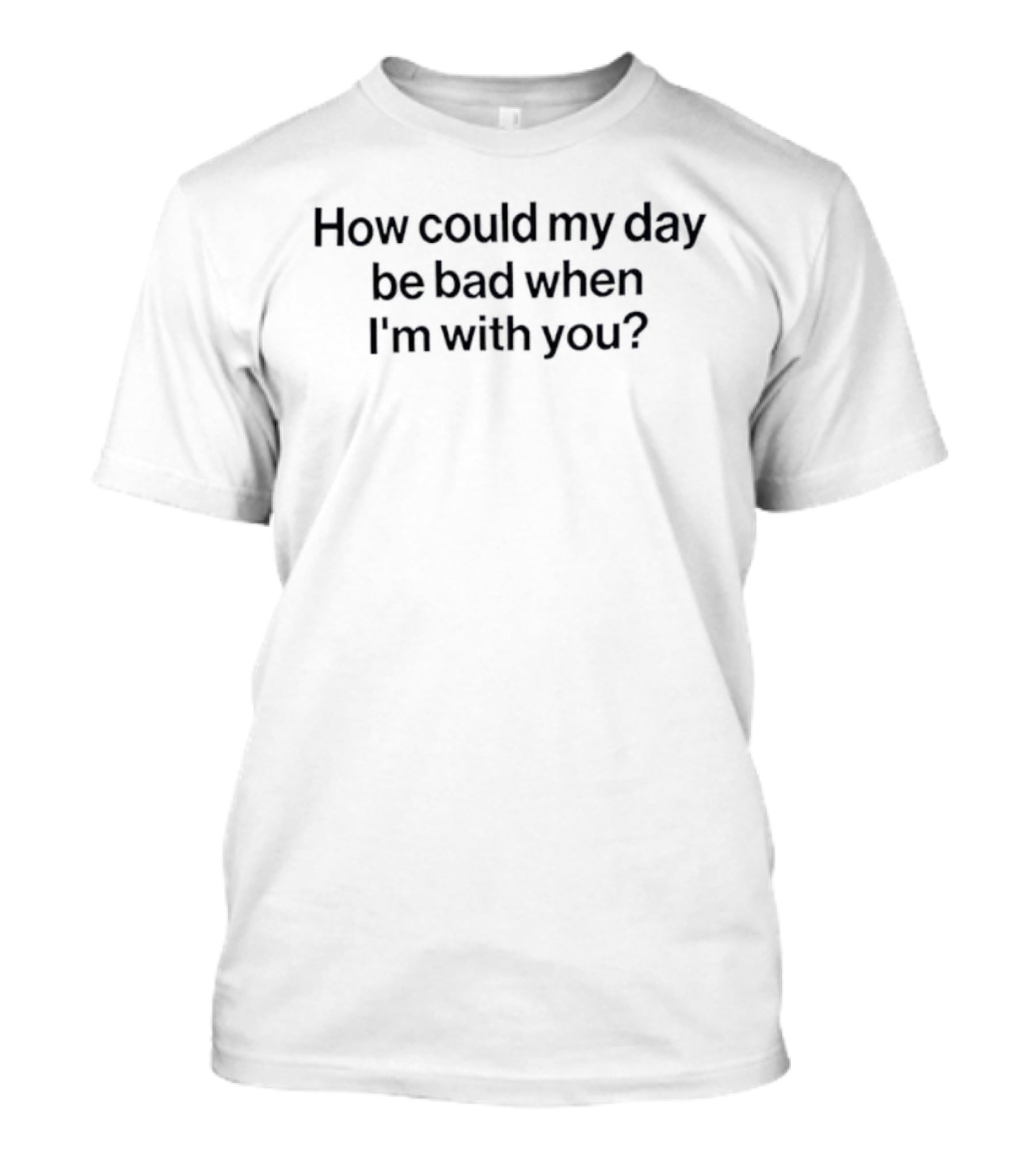 How Could My Day Be Bad When I’m With You Positive Affirmation T-Shirt