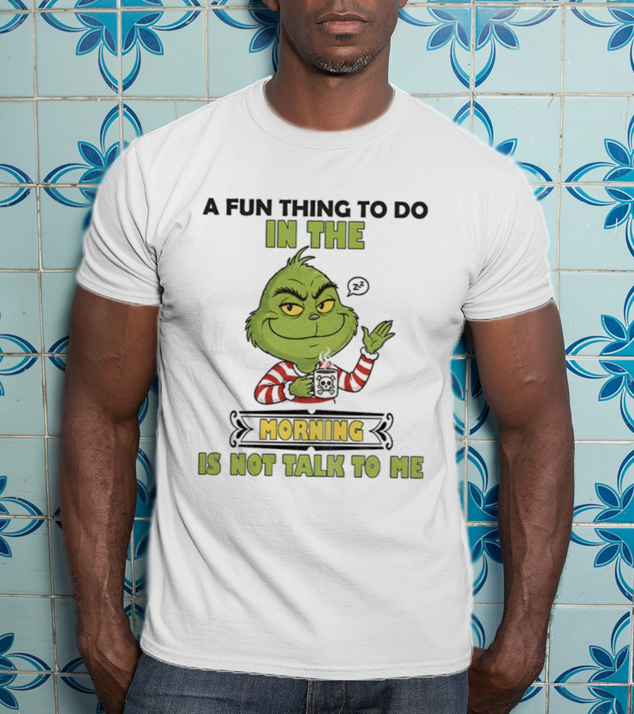 Grinch A Fun Thing To Do In The Morning Is Not Talk To Me Christmas T-Shirt