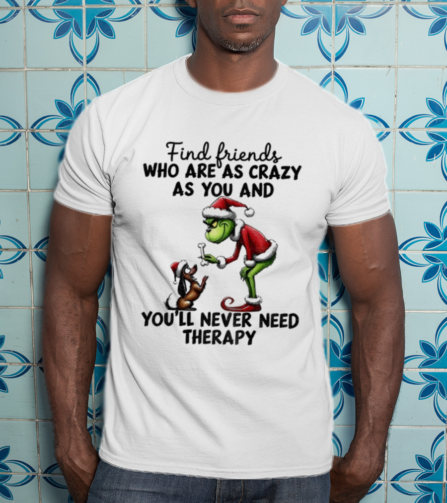 Find Friends Who Are As Crazy As You Grinch Never Need Therapy Christmas T-Shirt