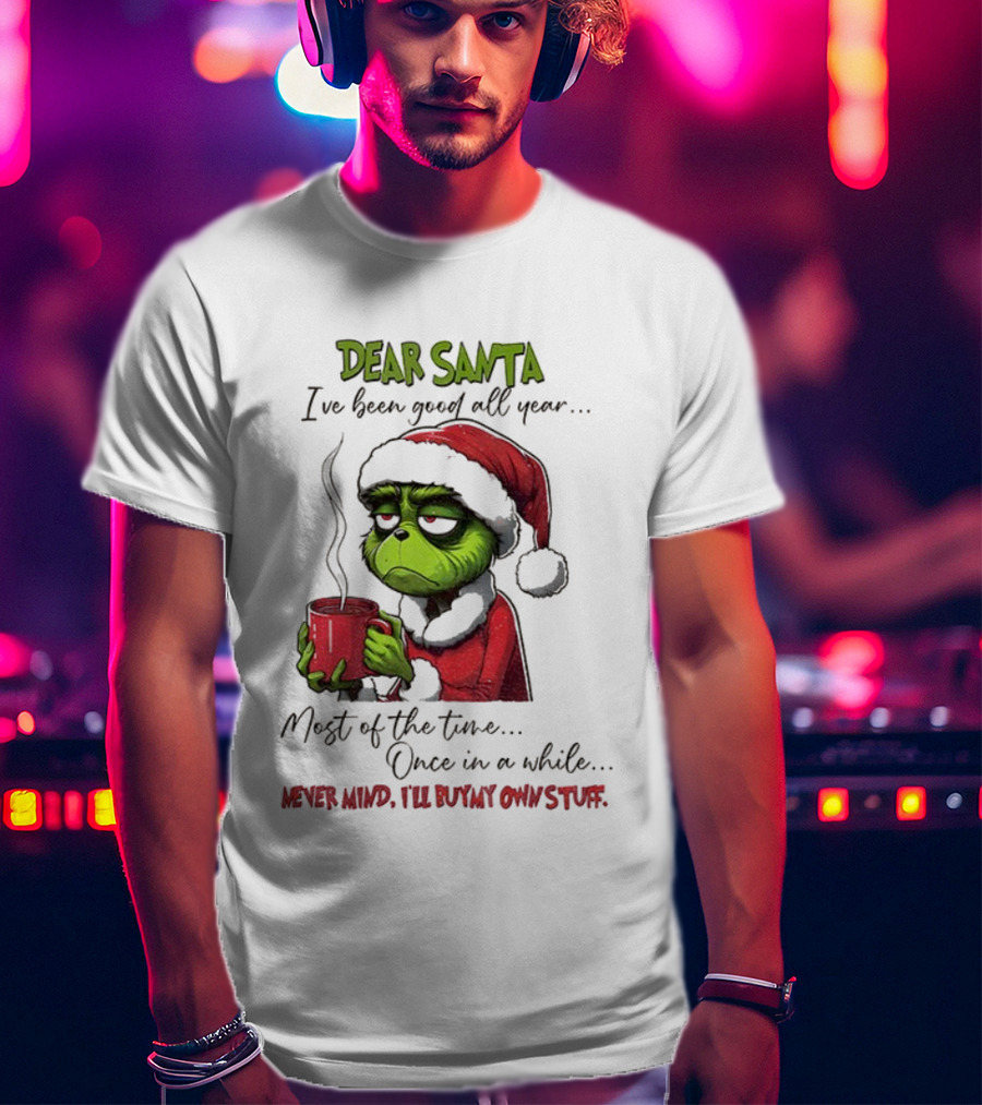 Dear Santa I've Been Good All Year Most Of The Time Once In A While Never Mind I'll Buy My Own Stuff Christmas Grinch T-Shirt