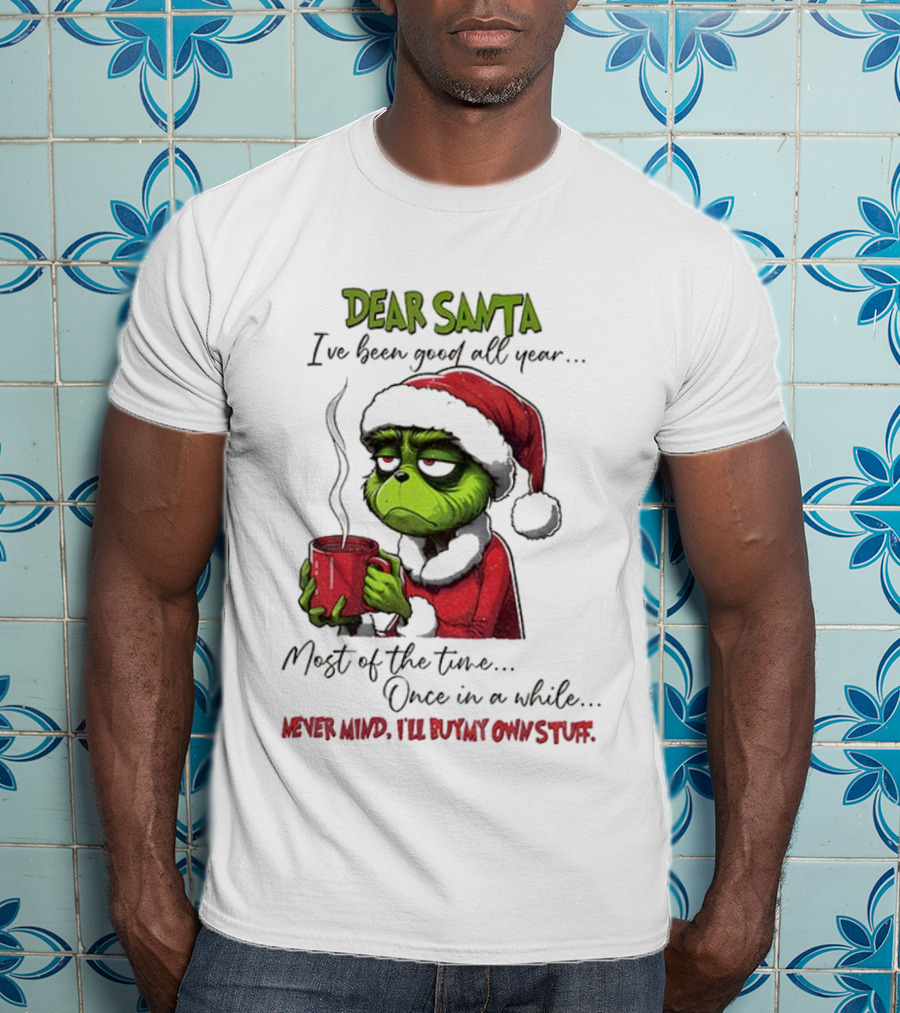 Dear Santa I've Been Good All Year Most Of The Time Once In A While Never Mind I'll Buy My Own Stuff Christmas Grinch T-Shirt