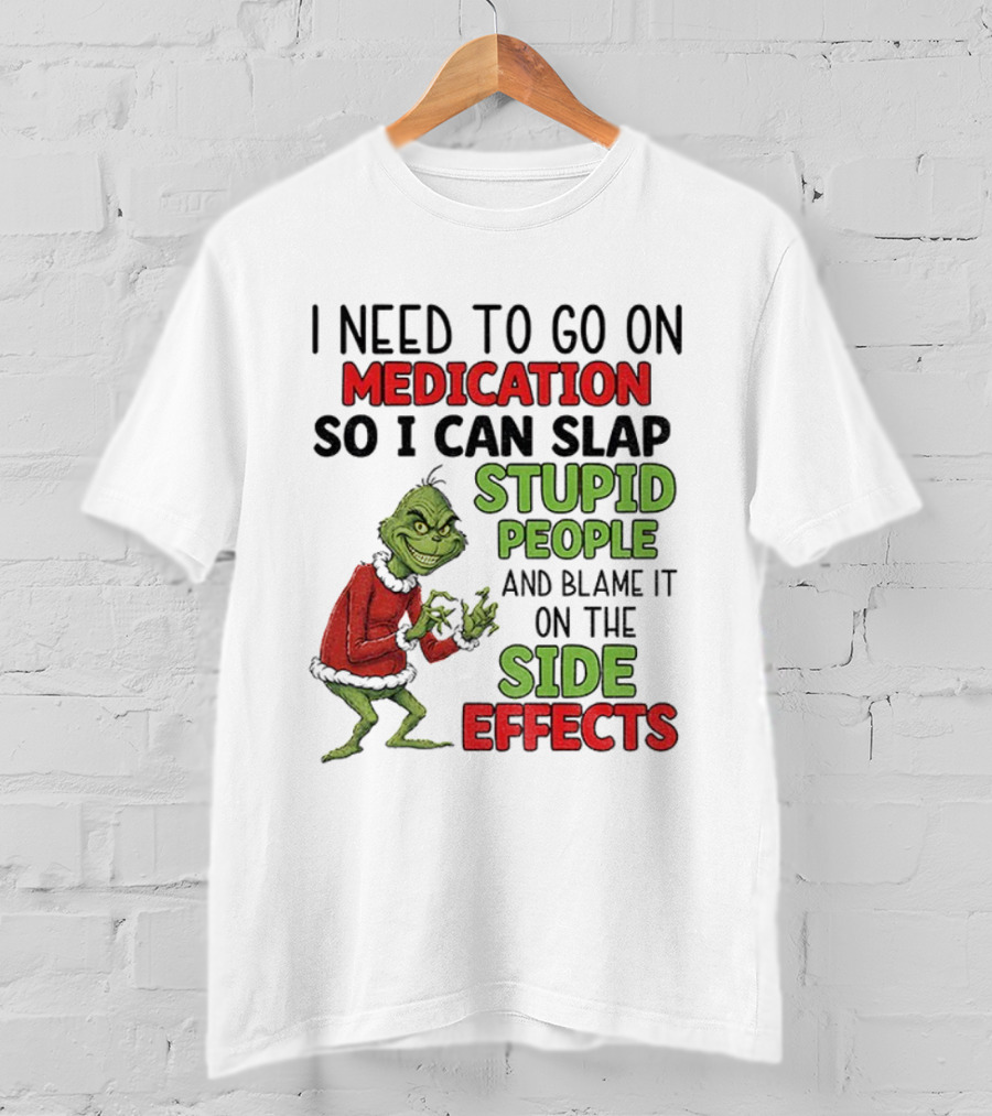 I Need To Go On Medication So I Can Slap Stupid People And Blame It On The Side Effects Grinch T-Shirt