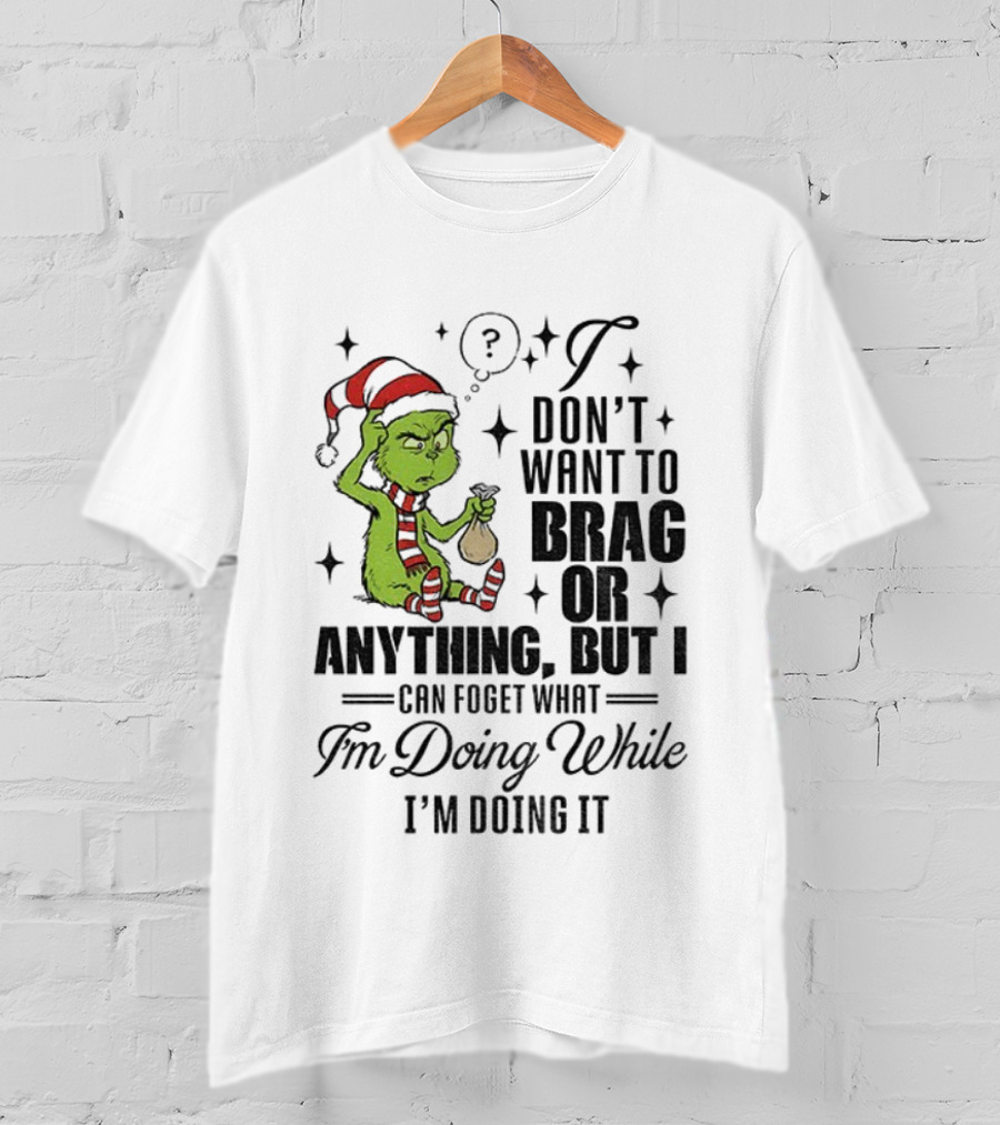 Grinch Santa I Don't Want To Brag Or Anything But I Can Forget What I'm Doing While I'm Doing It Christmas T-Shirt
