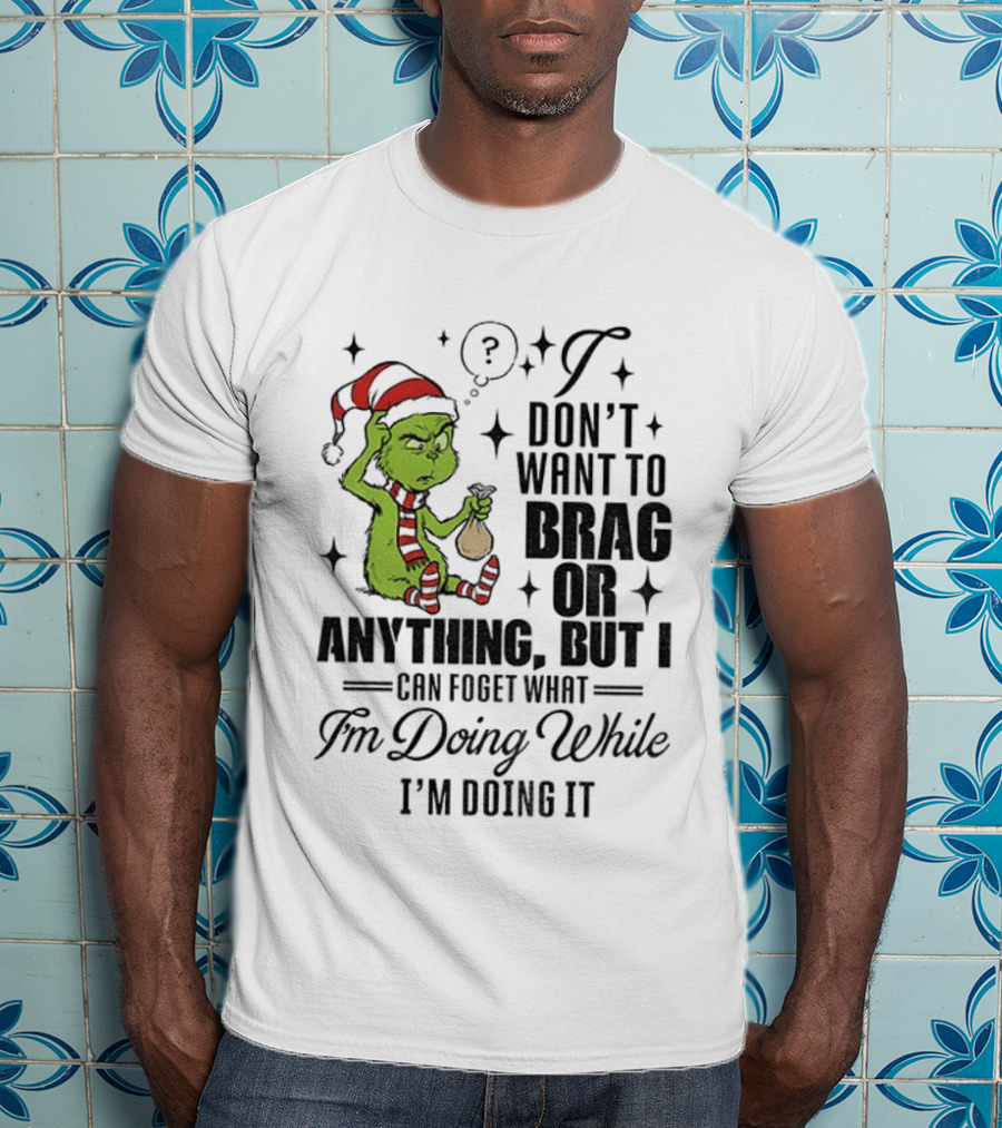 Grinch Santa I Don't Want To Brag Or Anything But I Can Forget What I'm Doing While I'm Doing It Christmas T-Shirt