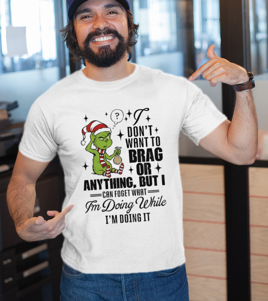 Grinch Santa I Don't Want To Brag Or Anything But I Can Forget What I'm Doing While I'm Doing It Christmas T-Shirt