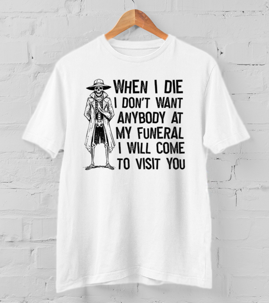 Skeleton When I Die I Don't Want Anybody At My Funeral I Will Come To Visit You T-Shirt