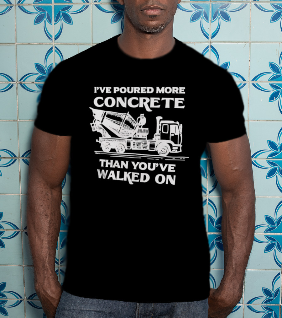 I've Poured More Concrete Than You've Walked On Concrete Mixer Truck T-Shirt