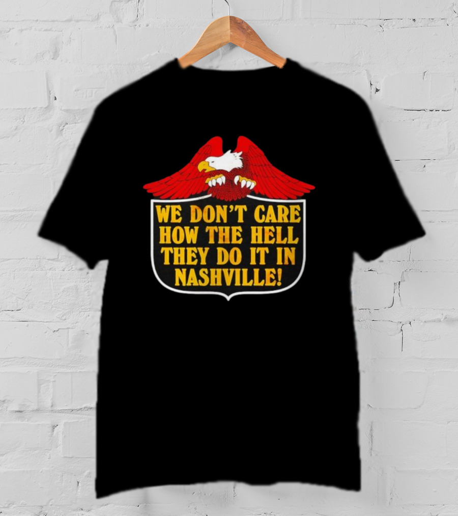 Eagle We Don’t Care How The Hell They Do It In Nashville Statement T-Shirt