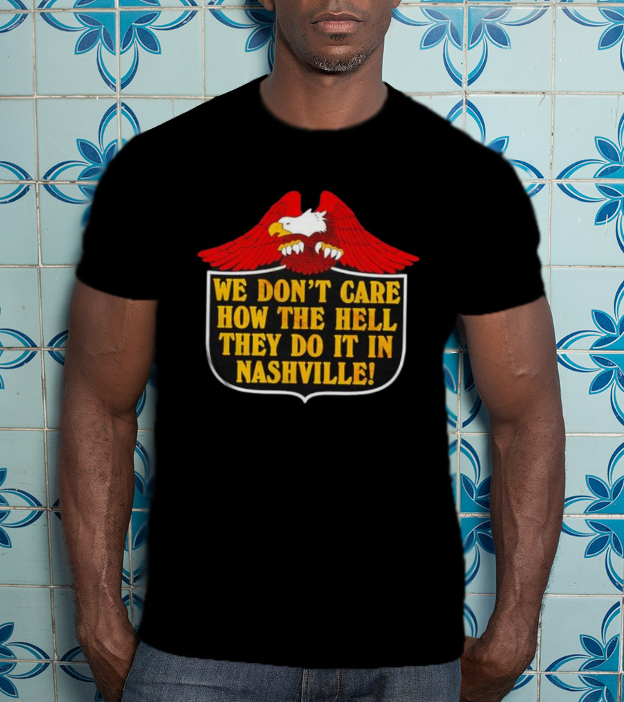 Eagle We Don’t Care How The Hell They Do It In Nashville Statement T-Shirt