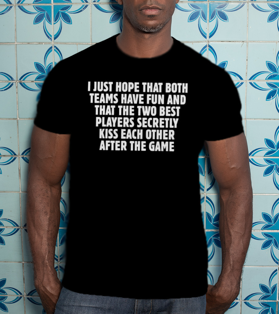 I Just Hope That Both Teams Have Fun And The Two Best Players Secretly Kiss Each Other After The Game T-Shirt