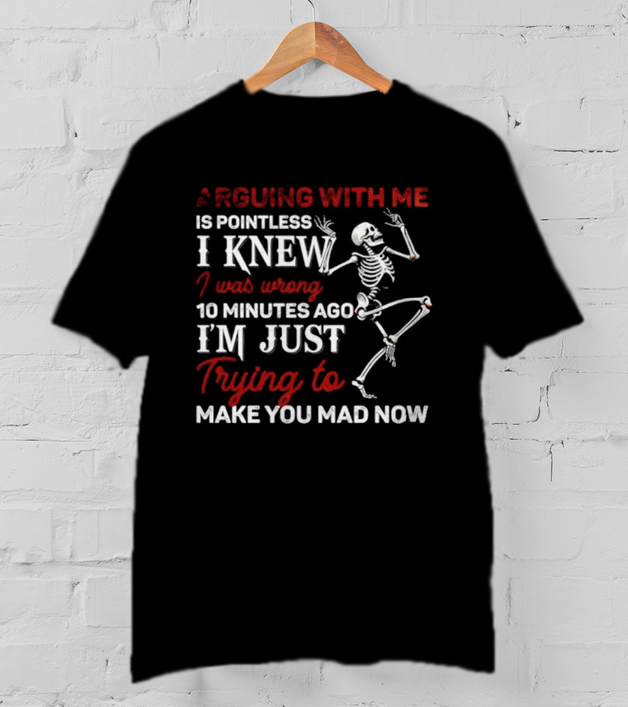 Arguing With Me Is Pointless Funny Skeleton I Knew I Was Wrong 10 Minutes Ago Trying To Make You Mad Now T-Shirt