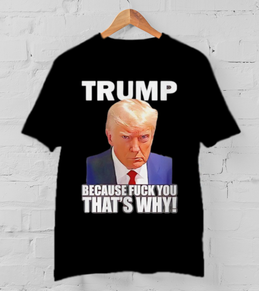 Trump Because Fuck You That's Why Bold Statement T-Shirt