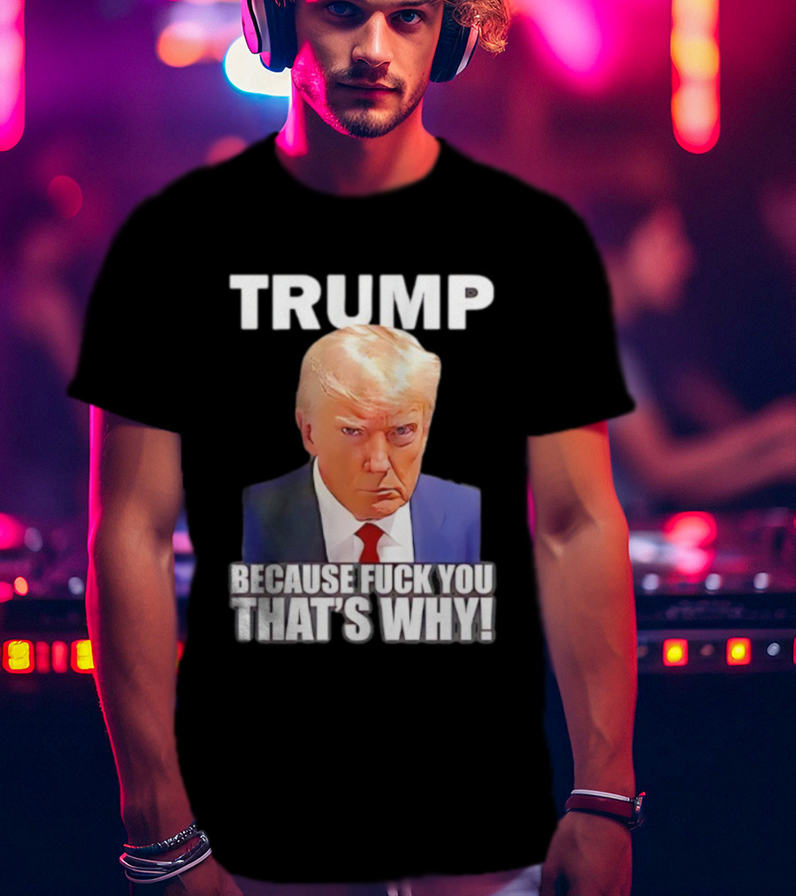 Trump Because Fuck You That's Why Bold Statement T-Shirt