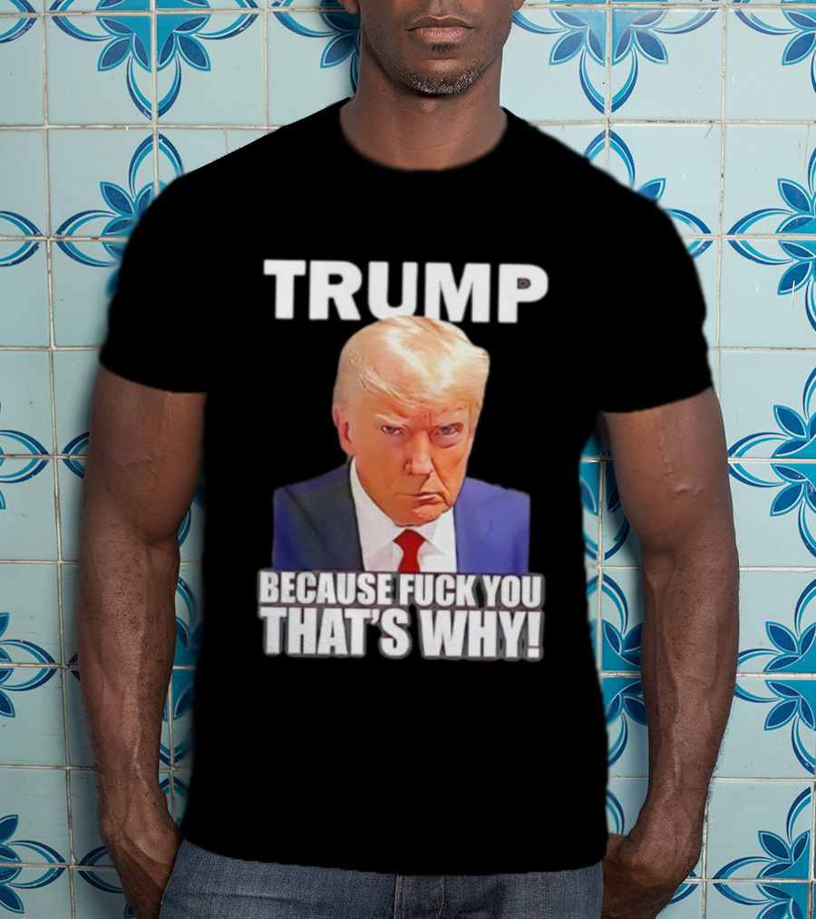 Trump Because Fuck You That's Why Bold Statement T-Shirt